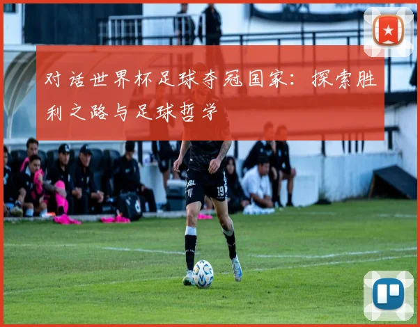 对话世界杯足球夺冠国家：探索胜利之路与足球哲学