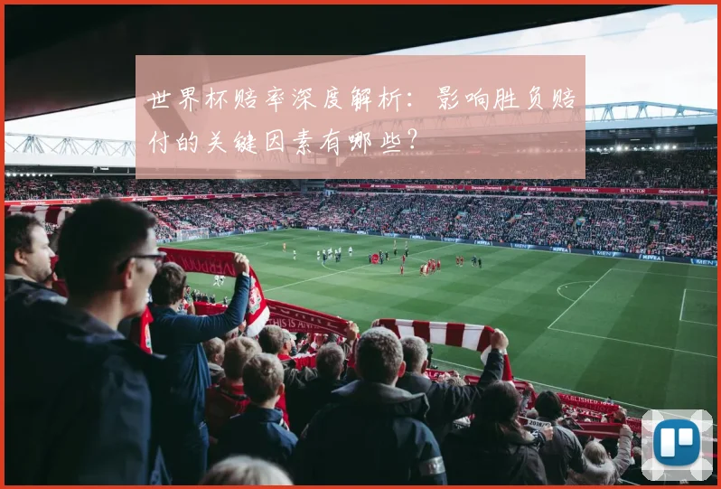 世界杯赔率深度解析：影响胜负赔付的关键因素有哪些？